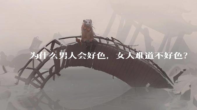 为什么男人会好色，女人难道不好色？