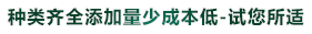 種類（lèi）齊全添加量少成（chéng）本低-試您所適